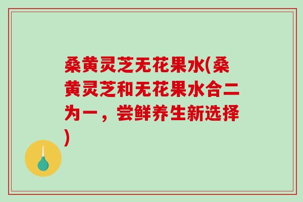 桑黄灵芝无花果水(桑黄灵芝和无花果水合二为一,尝鲜养生新选择) 桑黄灵芝无花果水(桑黄灵芝和无花果水合二为一,尝鲜养生新选择)