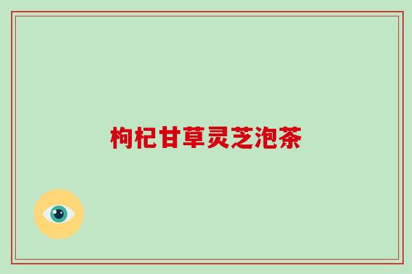 枸杞甘草灵芝泡茶 枸杞甘草灵芝泡茶