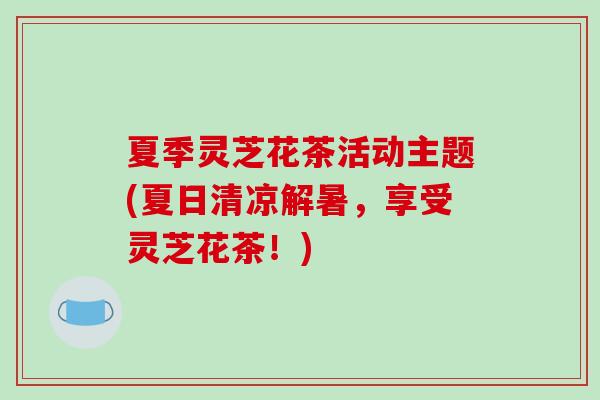 夏季灵芝花茶活动主题(夏日清凉解暑，享受灵芝花茶！)