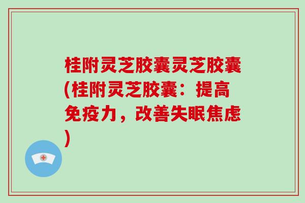 桂附灵芝胶囊灵芝胶囊(桂附灵芝胶囊:提高免疫力,改善) 桂附灵芝胶囊灵芝胶囊(桂附灵芝胶囊:提高免疫力,改善)