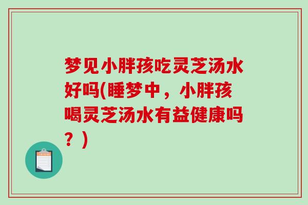梦见小胖孩吃灵芝汤水好吗(睡梦中,小胖孩喝灵芝汤水有益健康吗?) 梦见小胖孩吃灵芝汤水好吗(睡梦中,小胖孩喝灵芝汤水有益健康吗?)