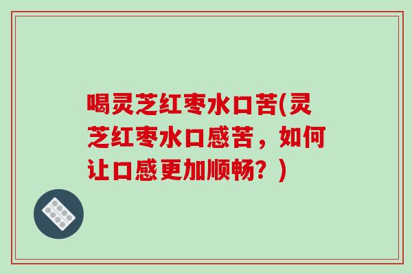 喝灵芝红枣水口苦(灵芝红枣水口感苦,如何让口感更加顺畅?) 喝灵芝红枣水口苦(灵芝红枣水口感苦,如何让口感更加顺畅?)