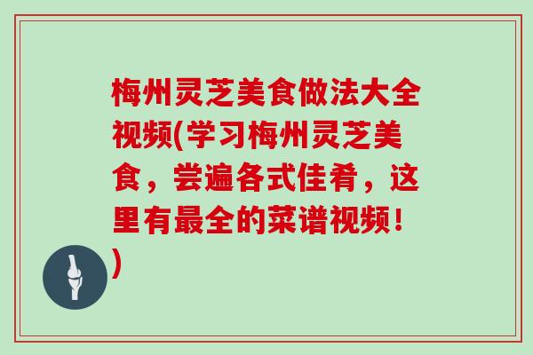 梅州灵芝美食做法大全视频(学习梅州灵芝美食,尝遍各式佳肴,这里有全的菜谱视频!) 梅州灵芝美食做法大全视频(学习梅州灵芝美食,尝遍各式佳肴,这里有全的菜谱视频!)