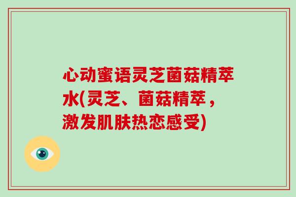 心动蜜语灵芝菌菇精萃水(灵芝、菌菇精萃,激发热恋感受) 心动蜜语灵芝菌菇精萃水(灵芝、菌菇精萃,激发热恋感受)