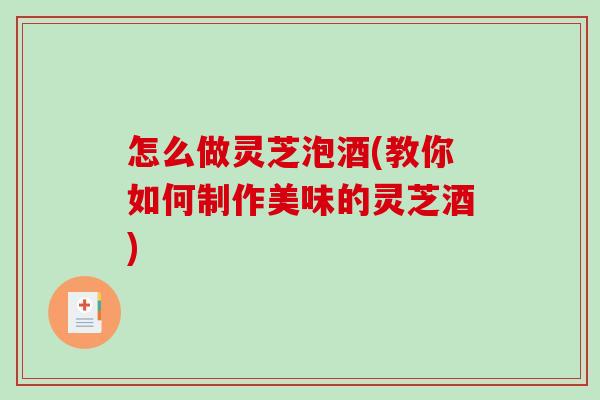 怎么做灵芝泡酒(教你如何制作美味的灵芝酒)