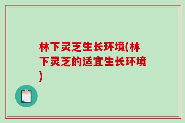 林下灵芝生长环境(林下灵芝的适宜生长环境) 林下灵芝生长环境(林下灵芝的适宜生长环境)