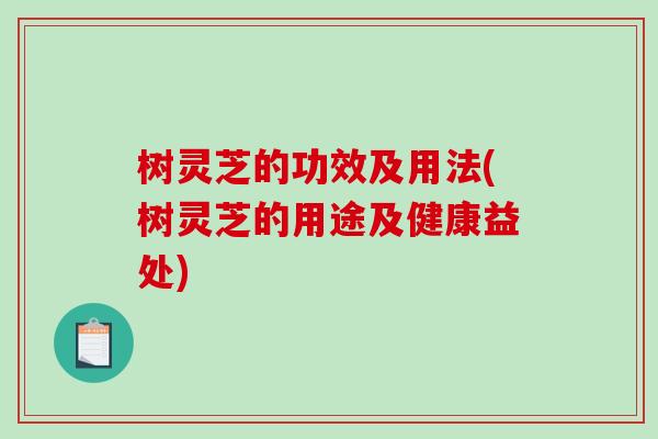 树灵芝的功效及用法(树灵芝的用途及健康益处)