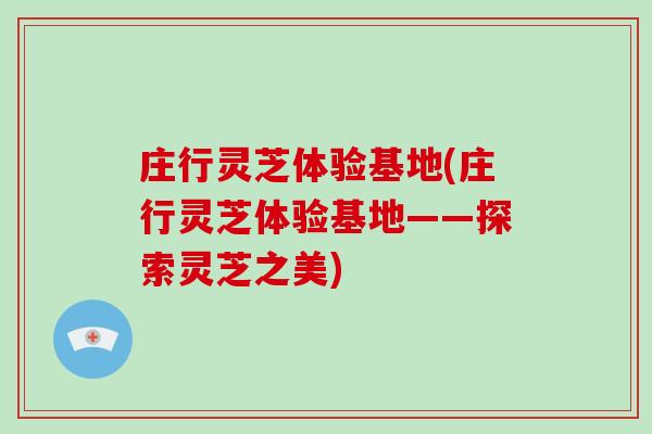 庄行灵芝体验基地(庄行灵芝体验基地——探索灵芝之美) 庄行灵芝体验基地(庄行灵芝体验基地——探索灵芝之美)