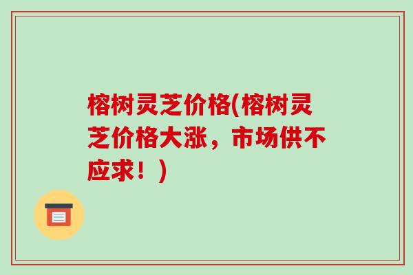 榕树灵芝价格(榕树灵芝价格大涨，市场供不应求！)