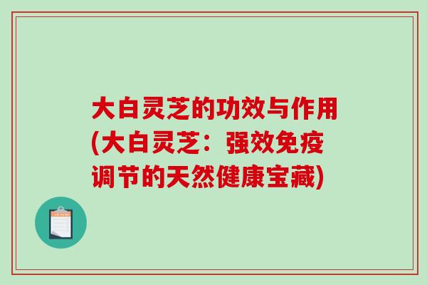 大白灵芝的功效与作用(大白灵芝：强效免疫调节的天然健康宝藏)