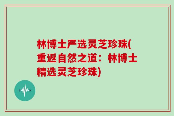 林博士严选灵芝珍珠(重返自然之道:林博士精选灵芝珍珠) 林博士严选灵芝珍珠(重返自然之道:林博士精选灵芝珍珠)