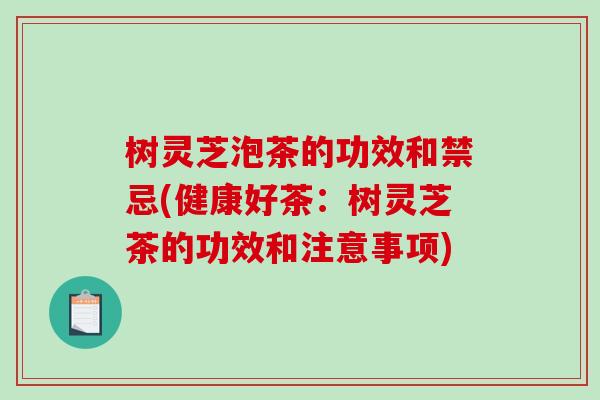 树灵芝泡茶的功效和禁忌(健康好茶：树灵芝茶的功效和注意事项)