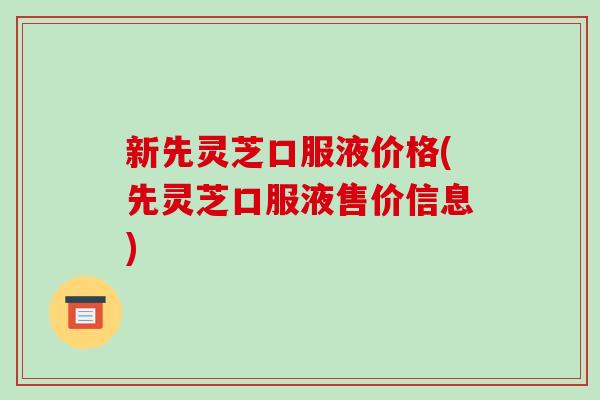 新先灵芝口服液价格(先灵芝口服液售价信息)
