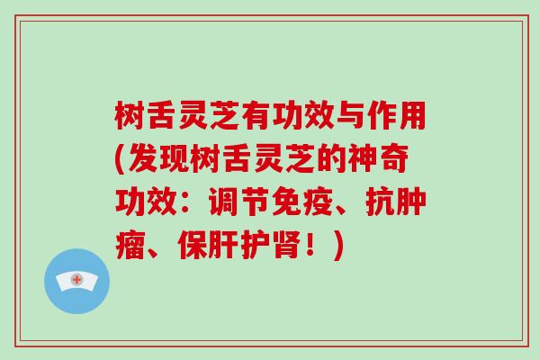 树舌灵芝有功效与作用(发现树舌灵芝的神奇功效：调节免疫、抗、护！)