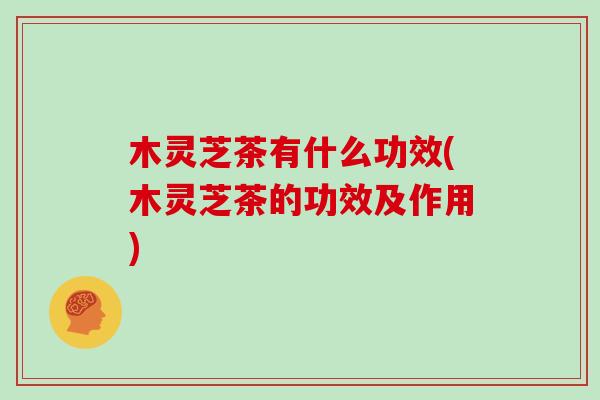 木灵芝茶有什么功效(木灵芝茶的功效及作用)