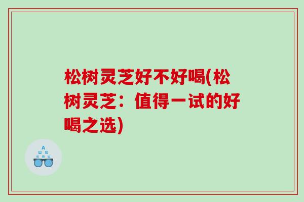 松树灵芝好不好喝(松树灵芝:值得一试的好喝之选) 松树灵芝好不好喝(松树灵芝:值得一试的好喝之选)