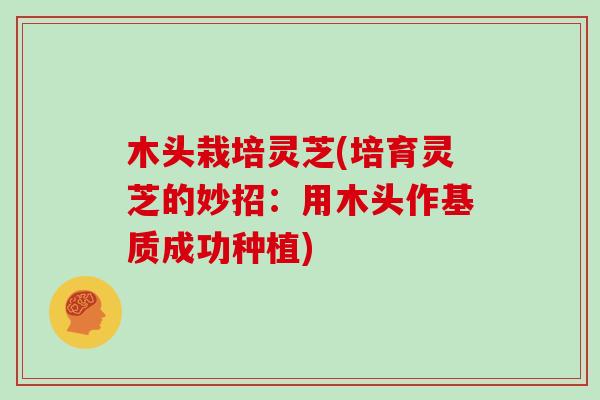 木头栽培灵芝(培育灵芝的妙招：用木头作基质成功种植)