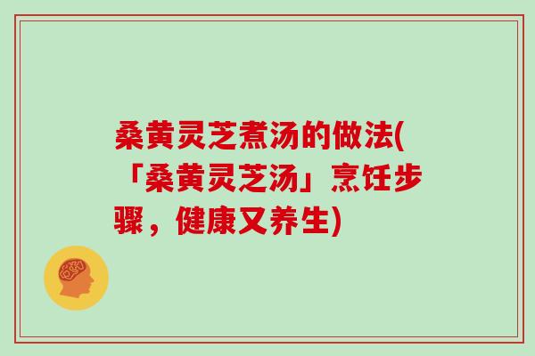 桑黄灵芝煮汤的做法(「桑黄灵芝汤」烹饪步骤，健康又养生)