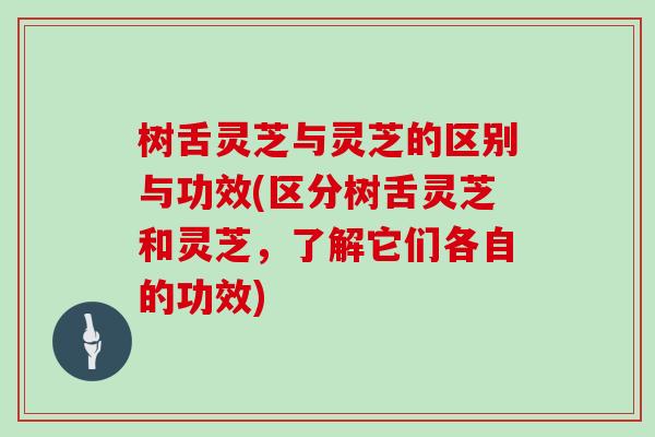 树舌灵芝与灵芝的区别与功效(区分树舌灵芝和灵芝,了解它们各自的功效) 树舌灵芝与灵芝的区别与功效(区分树舌灵芝和灵芝,了解它们各自的功效)