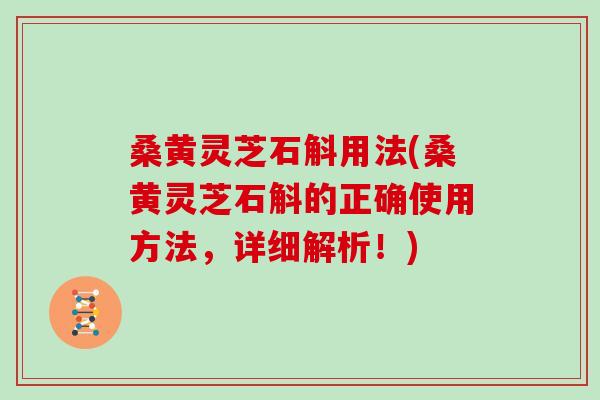 桑黄灵芝石斛用法(桑黄灵芝石斛的正确使用方法，详细解析！)