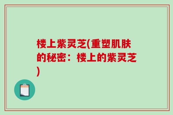 楼上紫灵芝(重塑的秘密:楼上的紫灵芝) 楼上紫灵芝(重塑的秘密:楼上的紫灵芝)