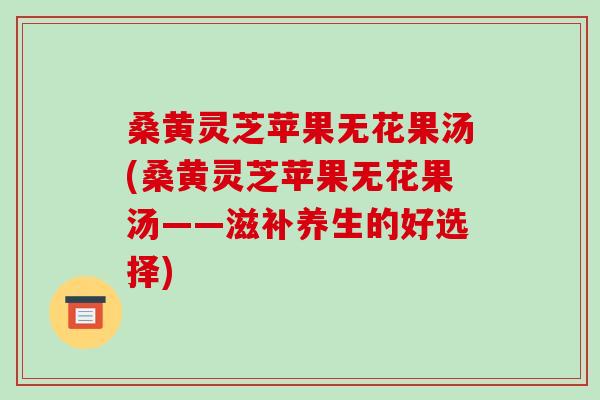 桑黄灵芝苹果无花果汤(桑黄灵芝苹果无花果汤——滋补养生的好选择)