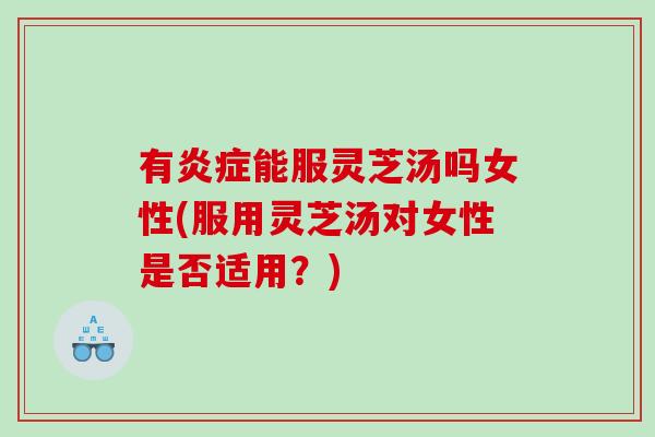 有能服灵芝汤吗女性(服用灵芝汤对女性是否适用?) 有能服灵芝汤吗女性(服用灵芝汤对女性是否适用?)