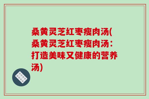 桑黄灵芝红枣瘦肉汤(桑黄灵芝红枣瘦肉汤：打造美味又健康的营养汤)