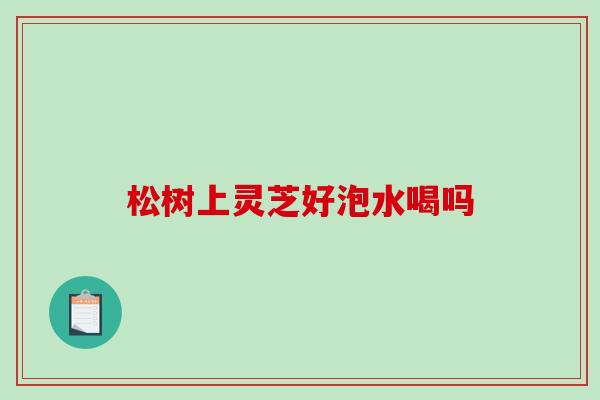 松树上灵芝好泡水喝吗 松树上灵芝好泡水喝吗