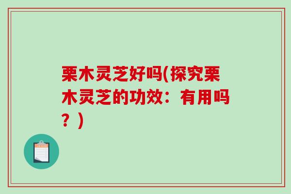 栗木灵芝好吗(探究栗木灵芝的功效：有用吗？)