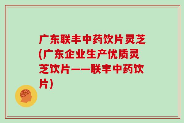 广东联丰饮片灵芝(广东企业生产优质灵芝饮片——联丰饮片)