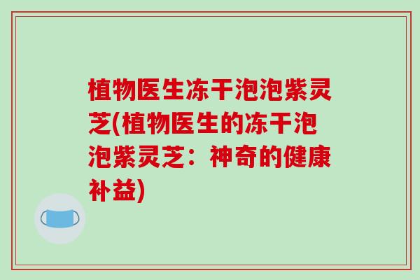 植物医生冻干泡泡紫灵芝(植物医生的冻干泡泡紫灵芝：神奇的健康补益)