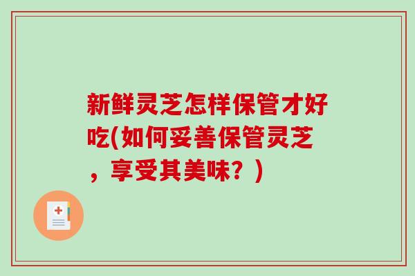 新鲜灵芝怎样保管才好吃(如何妥善保管灵芝，享受其美味？)