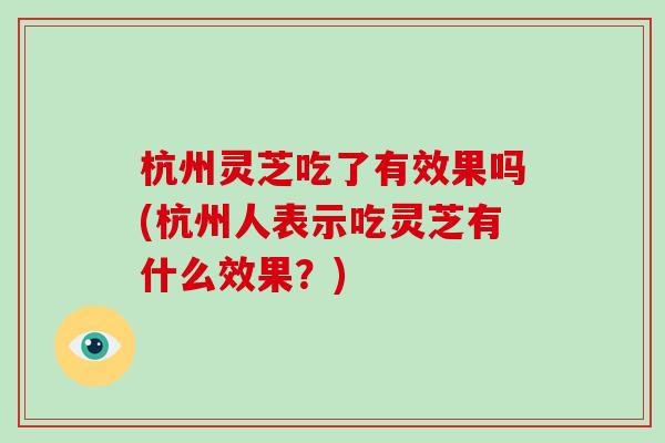 杭州灵芝吃了有效果吗(杭州人表示吃灵芝有什么效果？)