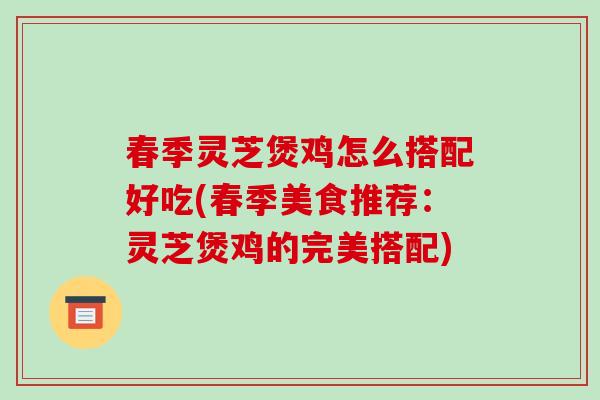 春季灵芝煲鸡怎么搭配好吃(春季美食推荐：灵芝煲鸡的完美搭配)