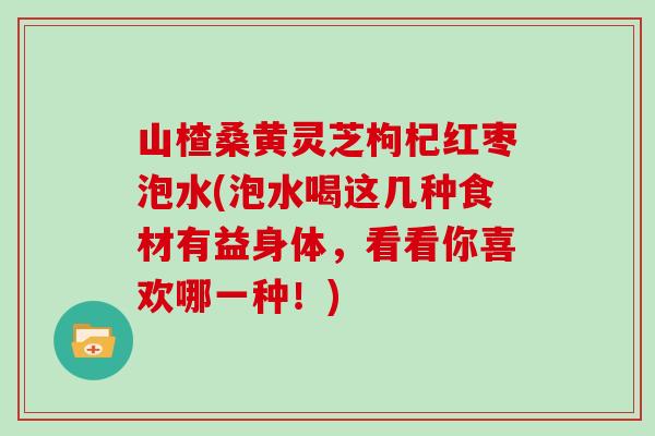 山楂桑黄灵芝枸杞红枣泡水(泡水喝这几种食材有益身体,看看你喜欢哪一种!) 山楂桑黄灵芝枸杞红枣泡水(泡水喝这几种食材有益身体,看看你喜欢哪一种!)