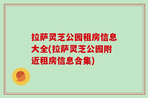 拉萨灵芝公园租房信息大全(拉萨灵芝公园附近租房信息合集)