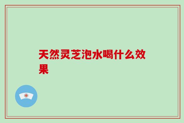 天然灵芝泡水喝什么效果