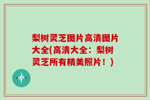 梨树灵芝图片高清图片大全(高清大全:梨树灵芝所有精美照片!) 梨树灵芝图片高清图片大全(高清大全:梨树灵芝所有精美照片!)