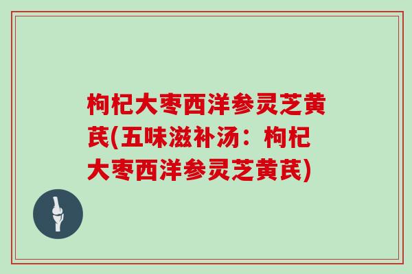枸杞大枣西洋参灵芝黄芪(五味滋补汤：枸杞大枣西洋参灵芝黄芪)