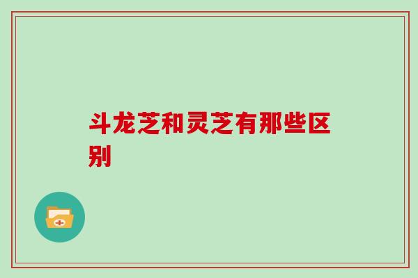 斗龙芝和灵芝有那些区别