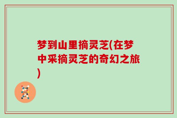 梦到山里摘灵芝(在梦中采摘灵芝的奇幻之旅) 梦到山里摘灵芝(在梦中采摘灵芝的奇幻之旅)