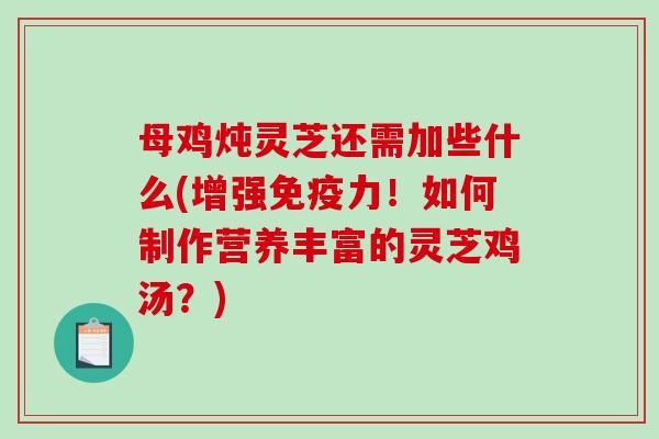母鸡炖灵芝还需加些什么(增强免疫力！如何制作营养丰富的灵芝鸡汤？)