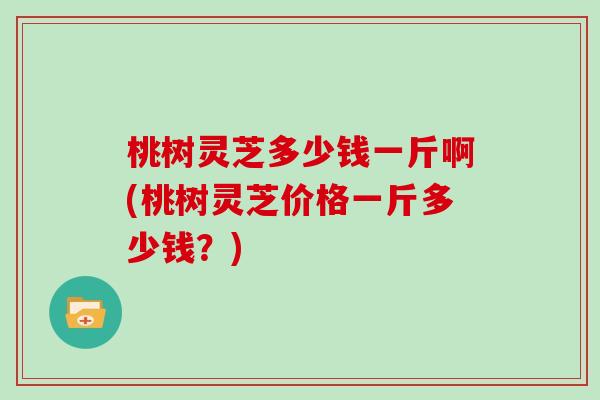 桃树灵芝多少钱一斤啊(桃树灵芝价格一斤多少钱？)