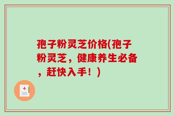 孢子粉灵芝价格(孢子粉灵芝，健康养生必备，赶快入手！)
