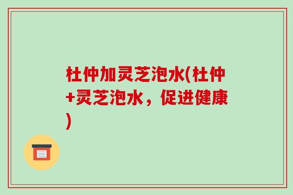 杜仲加灵芝泡水(杜仲+灵芝泡水，促进健康)
