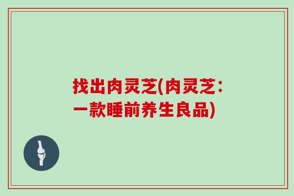 找出肉灵芝(肉灵芝：一款睡前养生良品)