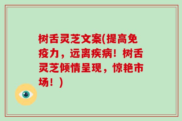 树舌灵芝文案(提高免疫力,远离!树舌灵芝倾情呈现,惊艳市场!) 树舌灵芝文案(提高免疫力,远离!树舌灵芝倾情呈现,惊艳市场!)