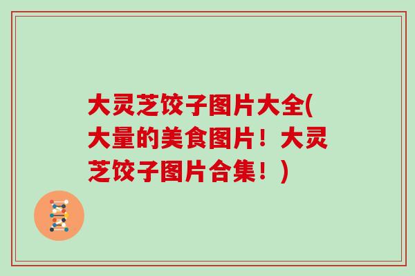 大灵芝饺子图片大全(大量的美食图片！大灵芝饺子图片合集！)