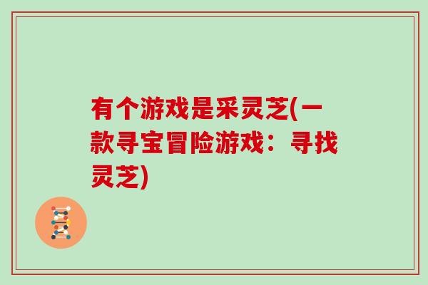 有个游戏是采灵芝(一款寻宝冒险游戏:寻找灵芝) 有个游戏是采灵芝(一款寻宝冒险游戏:寻找灵芝)